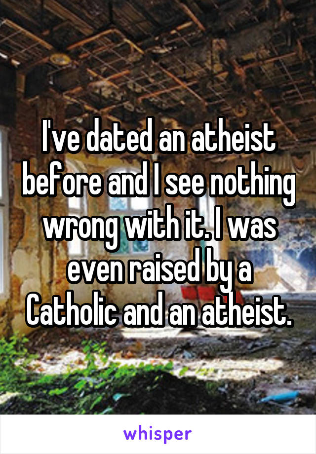 I've dated an atheist before and I see nothing wrong with it. I was even raised by a Catholic and an atheist.