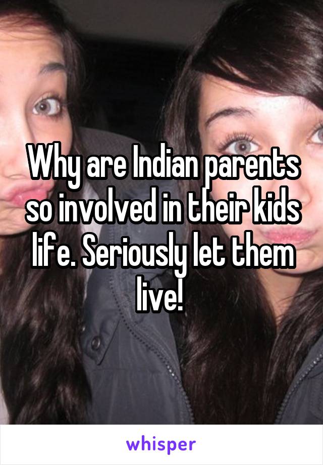 Why are Indian parents so involved in their kids life. Seriously let them live! 
