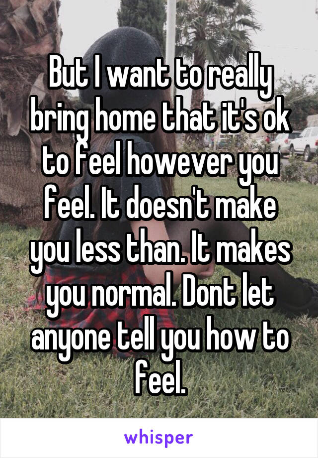 But I want to really bring home that it's ok to feel however you feel. It doesn't make you less than. It makes you normal. Dont let anyone tell you how to feel.
