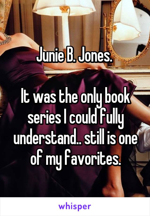 Junie B. Jones. 

It was the only book series I could fully understand.. still is one of my favorites.