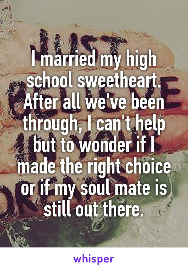 I married my high school sweetheart. After all we've been through, I can't help but to wonder if I made the right choice or if my soul mate is still out there.