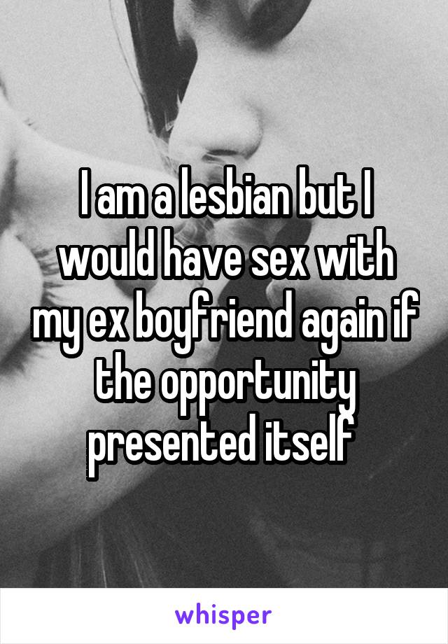 I am a lesbian but I would have sex with my ex boyfriend again if the opportunity presented itself 