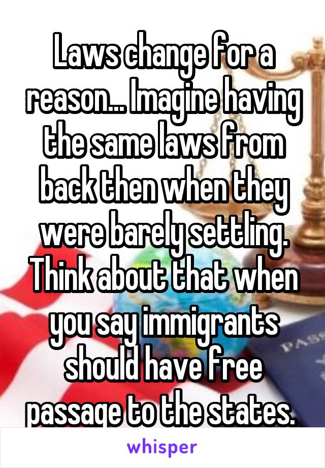 Laws change for a reason... Imagine having the same laws from back then when they were barely settling. Think about that when you say immigrants should have free passage to the states. 