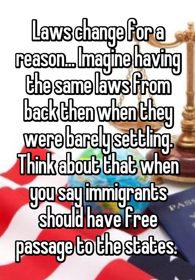 Laws change for a reason... Imagine having the same laws from back then when they were barely settling. Think about that when you say immigrants should have free passage to the states. 