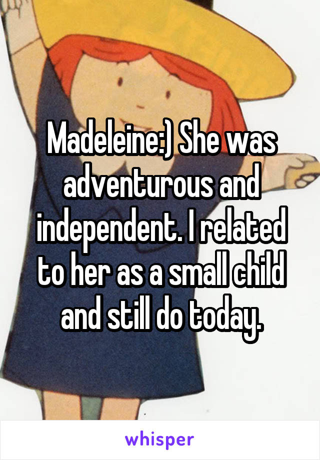 Madeleine:) She was adventurous and independent. I related to her as a small child and still do today.