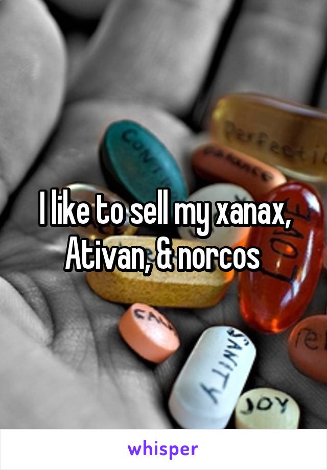 I like to sell my xanax, Ativan, & norcos 