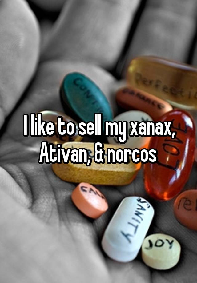 I like to sell my xanax, Ativan, & norcos 