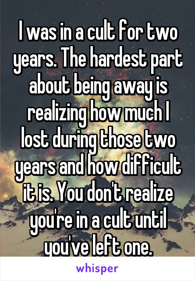 I was in a cult for two years. The hardest part about being away is realizing how much I lost during those two years and how difficult it is. You don't realize you're in a cult until you've left one.