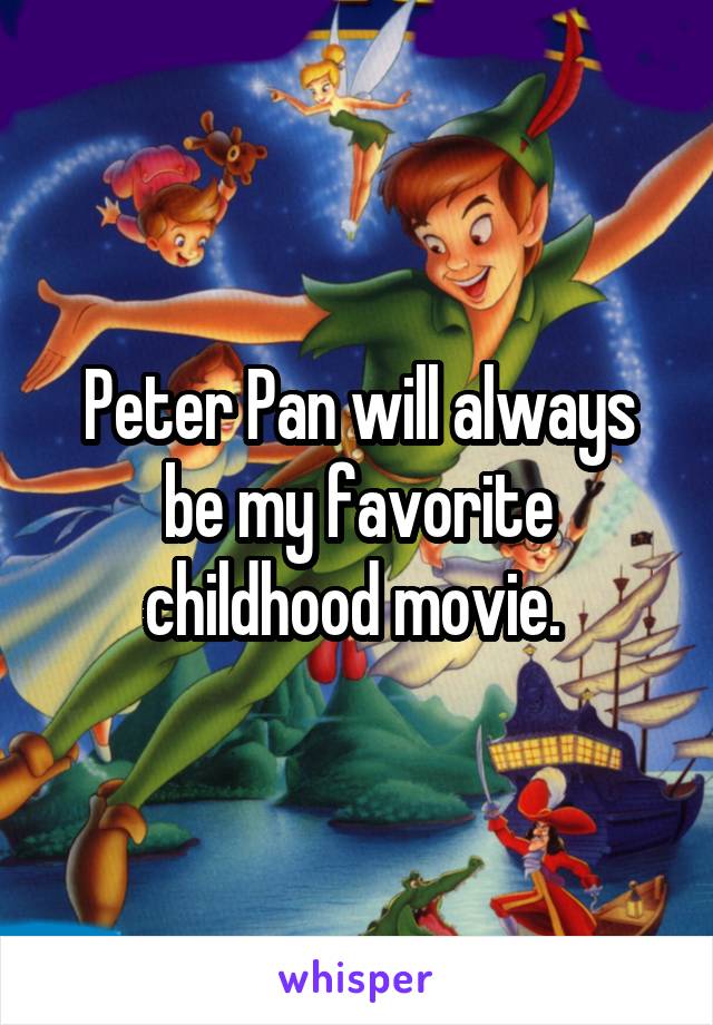 Peter Pan will always be my favorite childhood movie. 