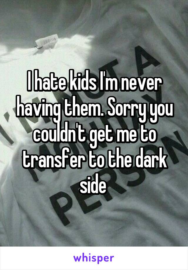 I hate kids I'm never having them. Sorry you couldn't get me to transfer to the dark side 