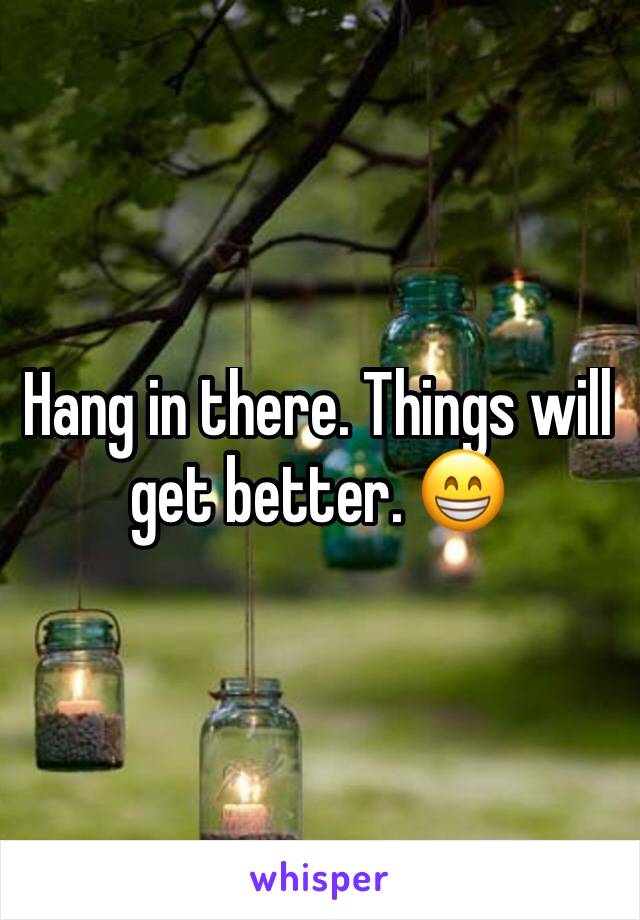 Hang in there. Things will get better. 😁