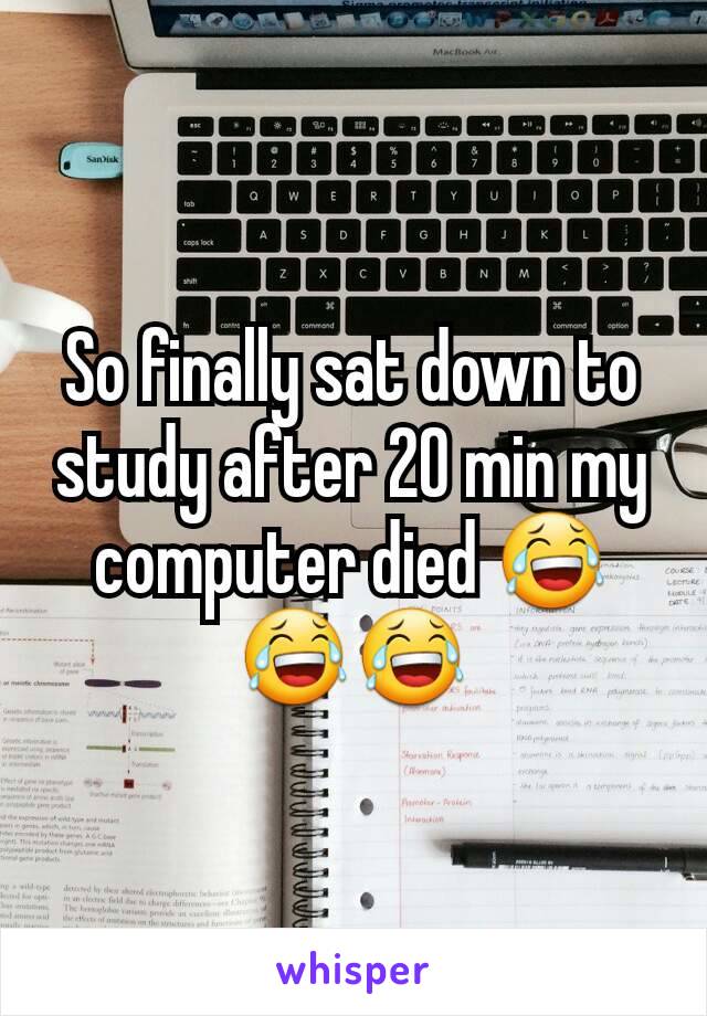 So finally sat down to study after 20 min my computer died 😂😂😂