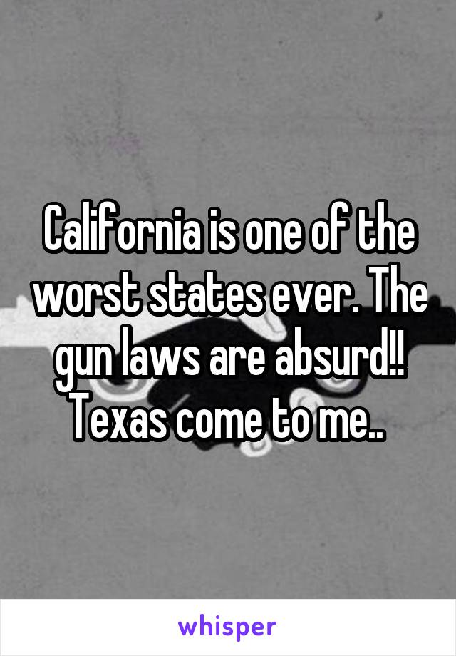 California is one of the worst states ever. The gun laws are absurd!! Texas come to me.. 