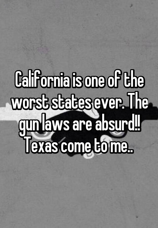 California is one of the worst states ever. The gun laws are absurd!! Texas come to me.. 