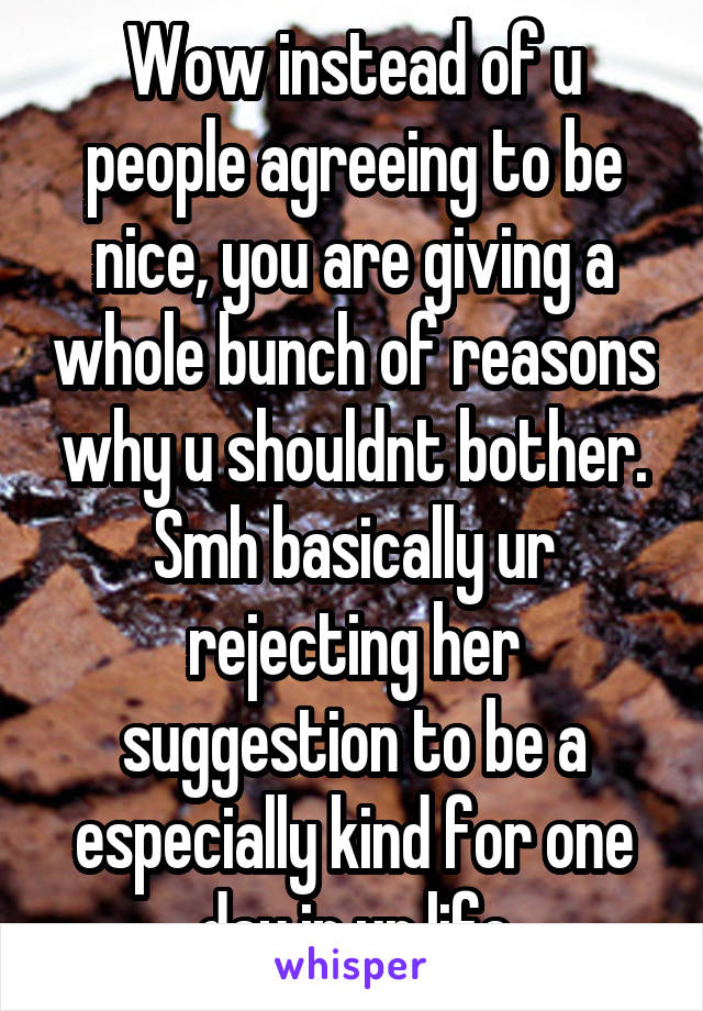 Wow instead of u people agreeing to be nice, you are giving a whole bunch of reasons why u shouldnt bother. Smh basically ur rejecting her suggestion to be a especially kind for one day in ur life