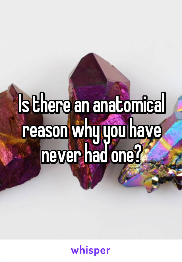 Is there an anatomical reason why you have never had one?