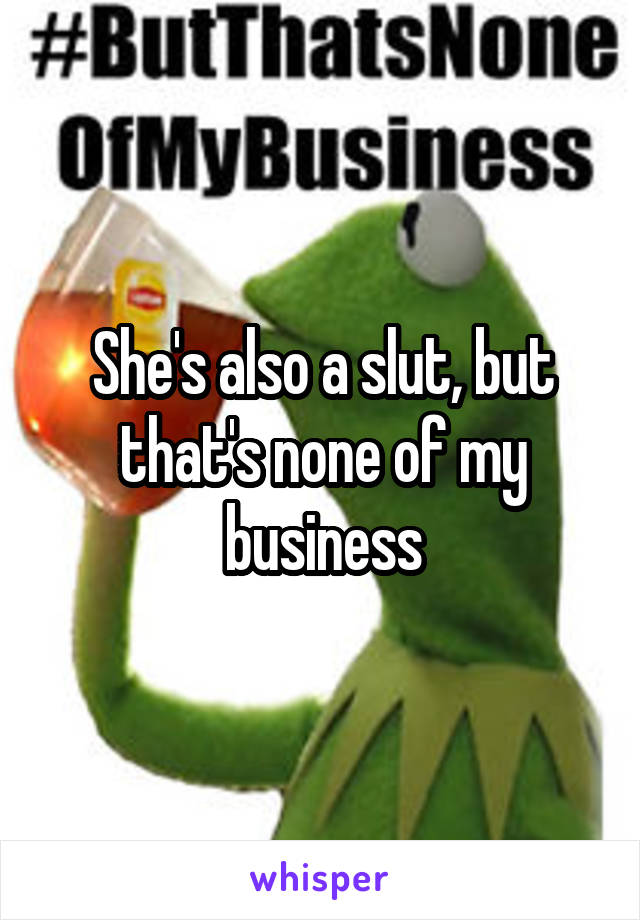 She's also a slut, but that's none of my business