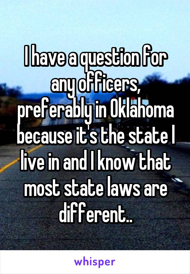 I have a question for any officers, preferably in Oklahoma because it's the state I live in and I know that most state laws are different..