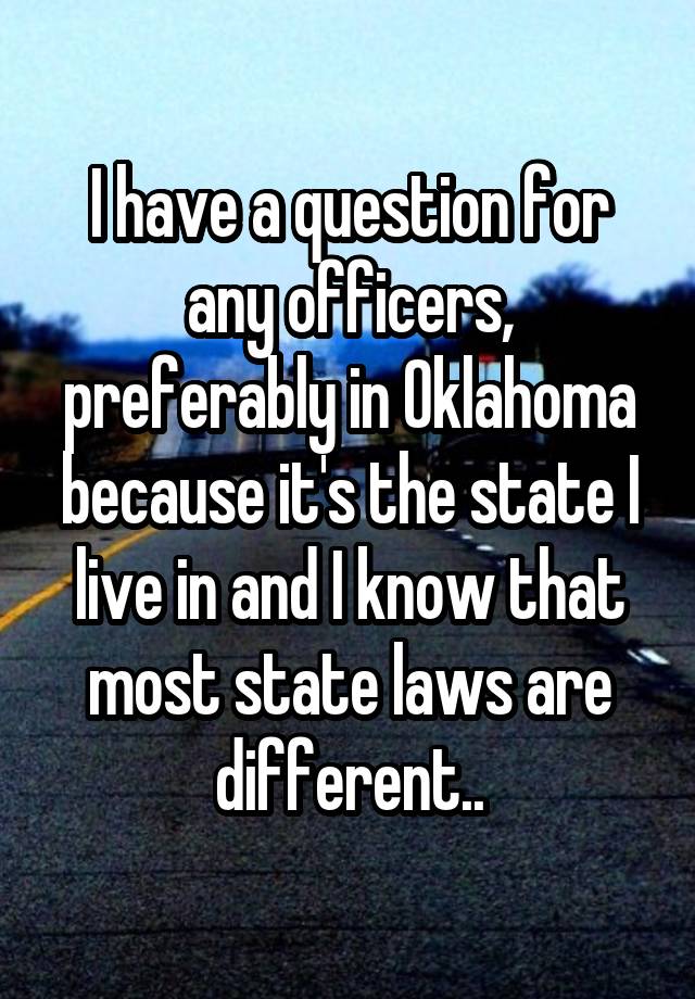 I have a question for any officers, preferably in Oklahoma because it's the state I live in and I know that most state laws are different..