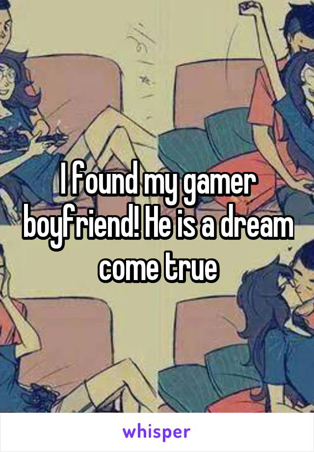 I found my gamer boyfriend! He is a dream come true