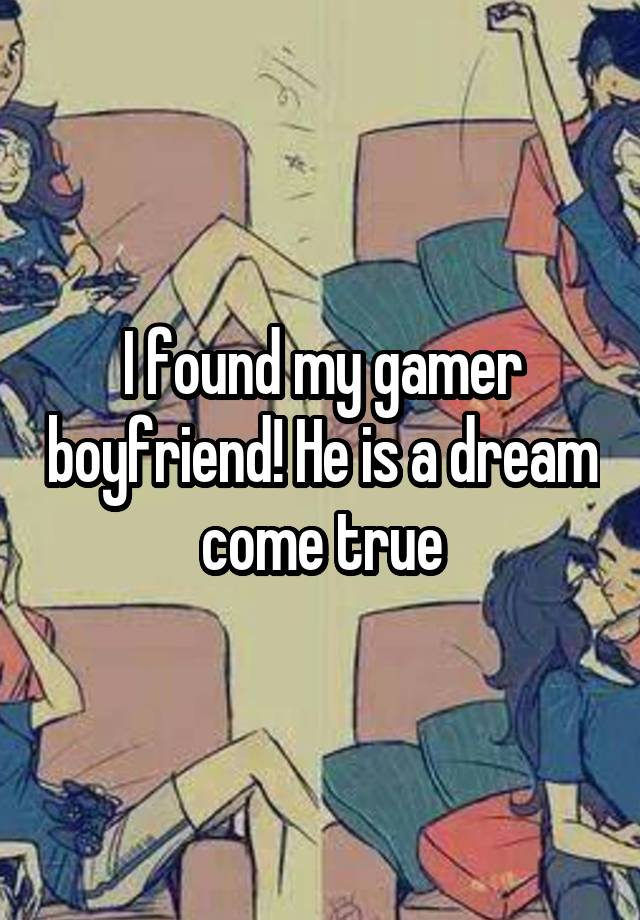 I found my gamer boyfriend! He is a dream come true