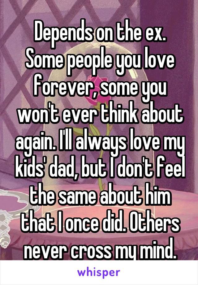 Depends on the ex. Some people you love forever, some you won't ever think about again. I'll always love my kids' dad, but I don't feel the same about him that I once did. Others never cross my mind.