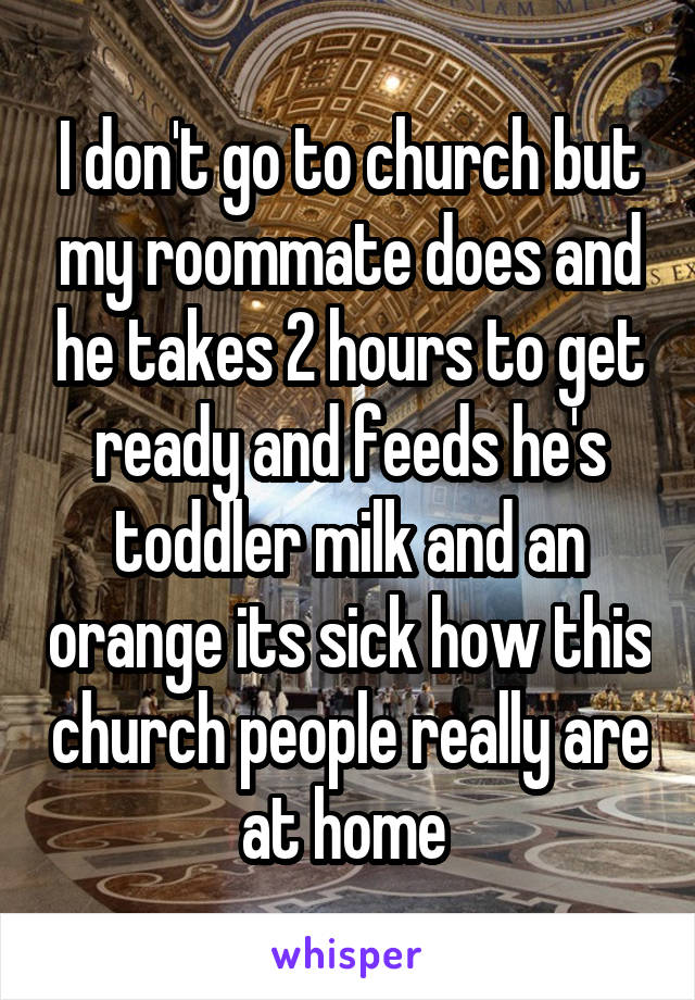 I don't go to church but my roommate does and he takes 2 hours to get ready and feeds he's toddler milk and an orange its sick how this church people really are at home 