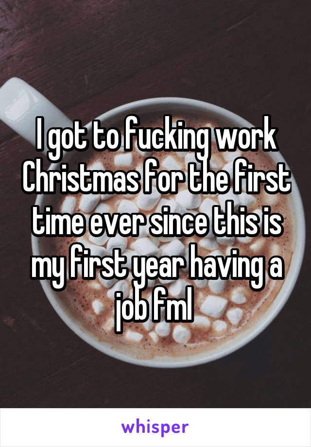 I got to fucking work Christmas for the first time ever since this is my first year having a job fml 