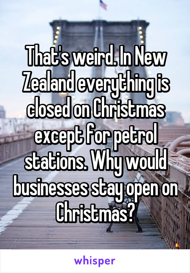 That's weird. In New Zealand everything is closed on Christmas except for petrol stations. Why would businesses stay open on Christmas?