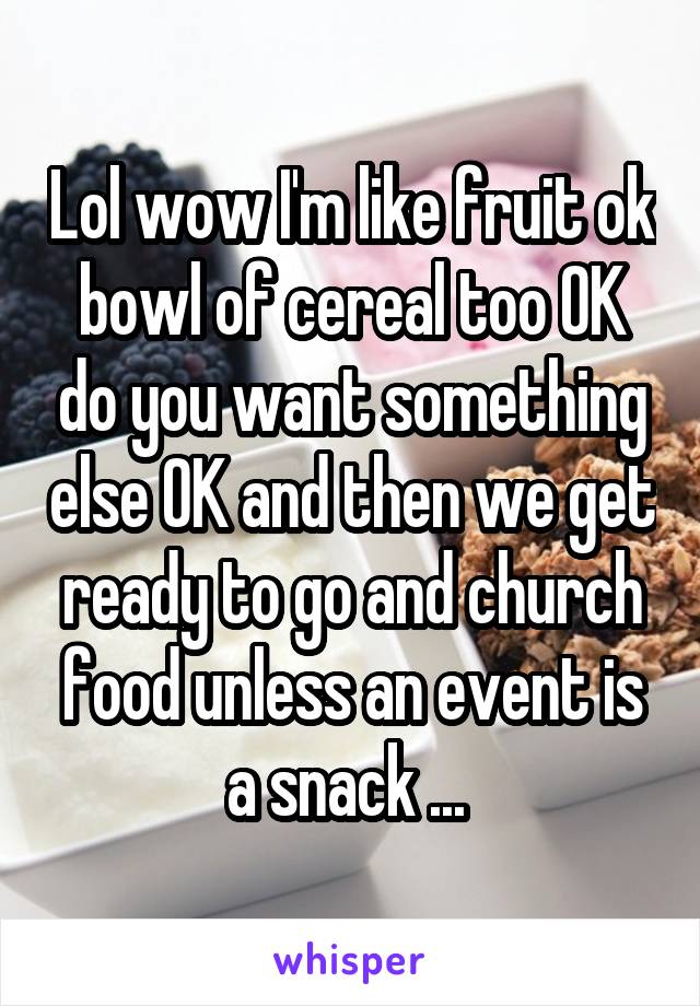 Lol wow I'm like fruit ok bowl of cereal too OK do you want something else OK and then we get ready to go and church food unless an event is a snack ... 