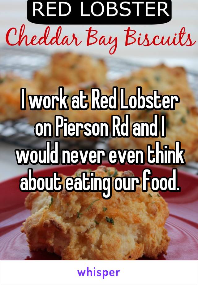 I work at Red Lobster on Pierson Rd and I would never even think about eating our food.