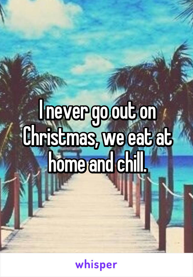 I never go out on Christmas, we eat at home and chill.