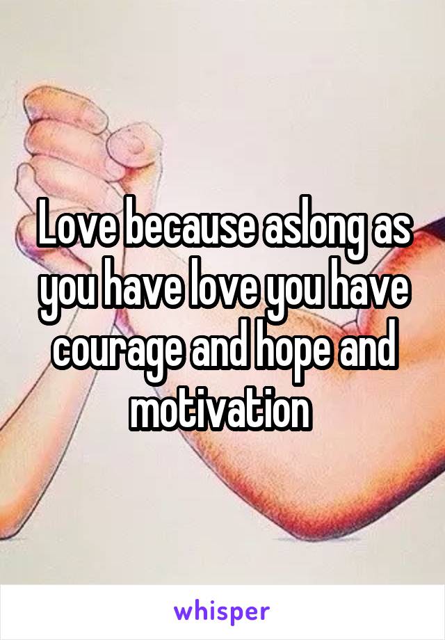 Love because aslong as you have love you have courage and hope and motivation 