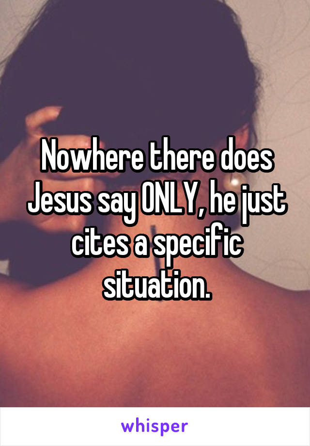 Nowhere there does Jesus say ONLY, he just cites a specific situation.