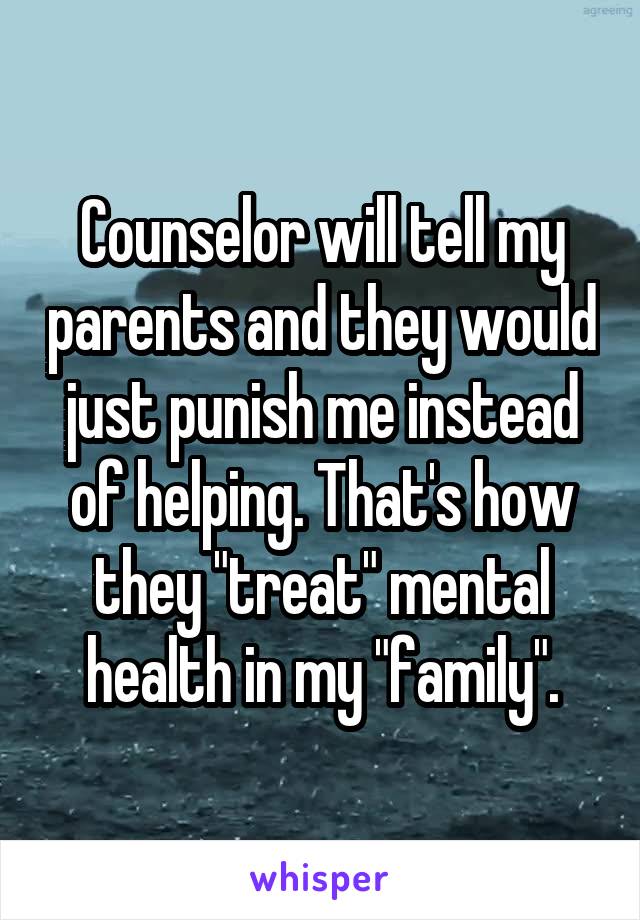 Counselor will tell my parents and they would just punish me instead of helping. That's how they "treat" mental health in my "family".