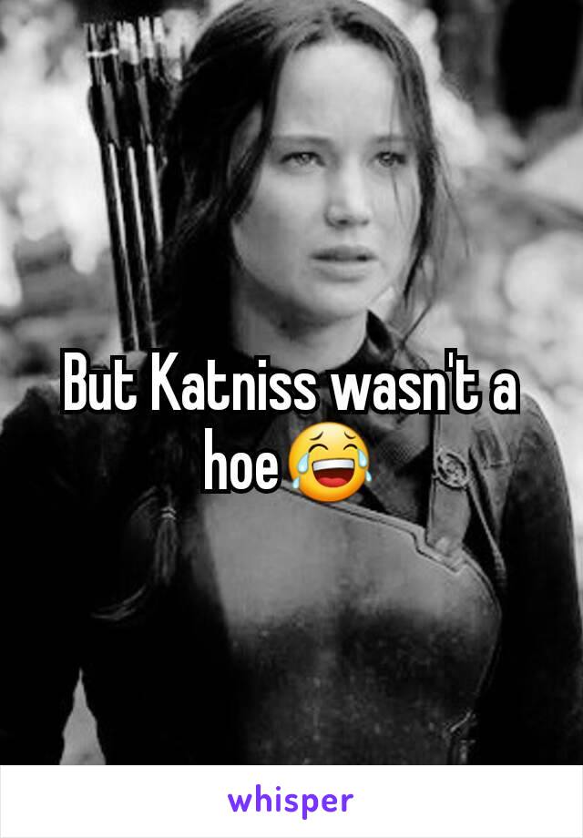 But Katniss wasn't a hoe😂