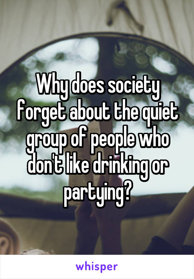 Why does society forget about the quiet group of people who don't like drinking or partying?