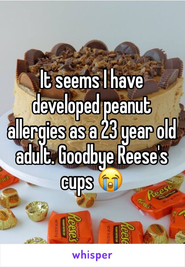 It seems I have developed peanut allergies as a 23 year old adult. Goodbye Reese's cups 😭