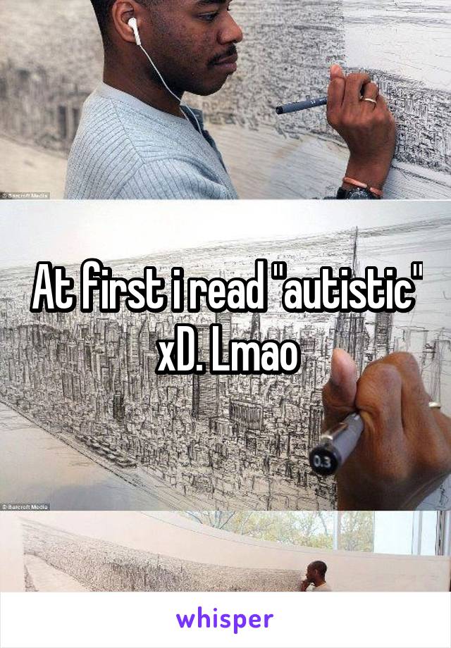 At first i read "autistic" xD. Lmao