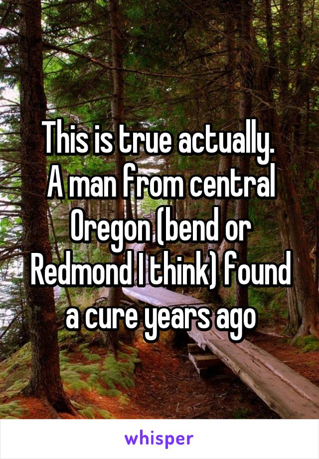 This is true actually. 
A man from central Oregon (bend or Redmond I think) found a cure years ago