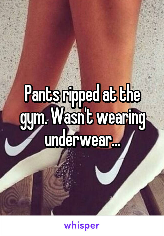 Pants ripped at the gym. Wasn't wearing underwear...