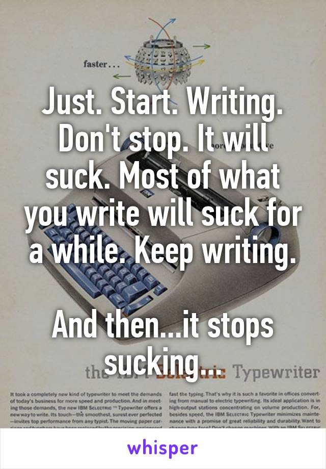 Just. Start. Writing.
Don't stop. It will suck. Most of what you write will suck for a while. Keep writing.

And then...it stops sucking...