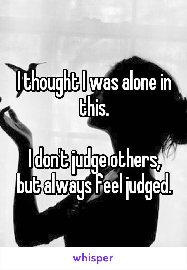 I thought I was alone in this.

I don't judge others, but always feel judged.