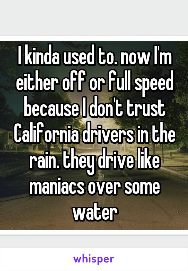 I kinda used to. now I'm either off or full speed because I don't trust California drivers in the rain. they drive like maniacs over some water