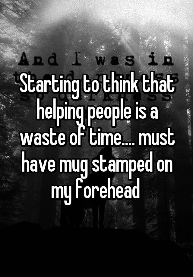 starting-to-think-that-helping-people-is-a-waste-of-time-must-have