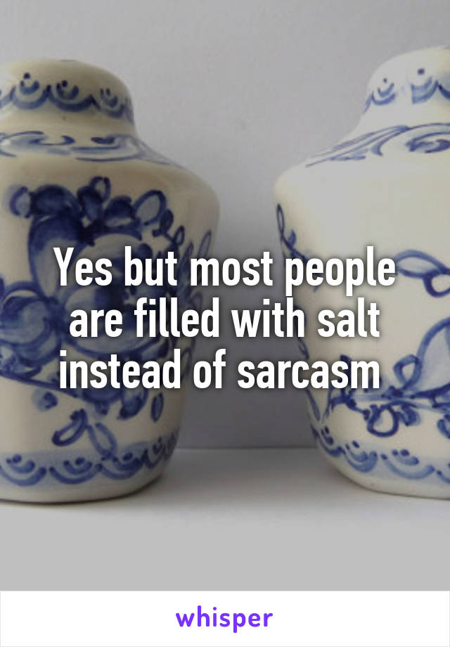 Yes but most people are filled with salt instead of sarcasm 