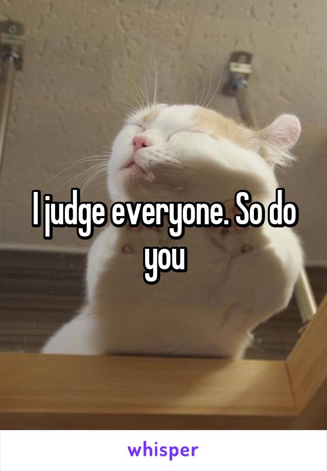 I judge everyone. So do you
