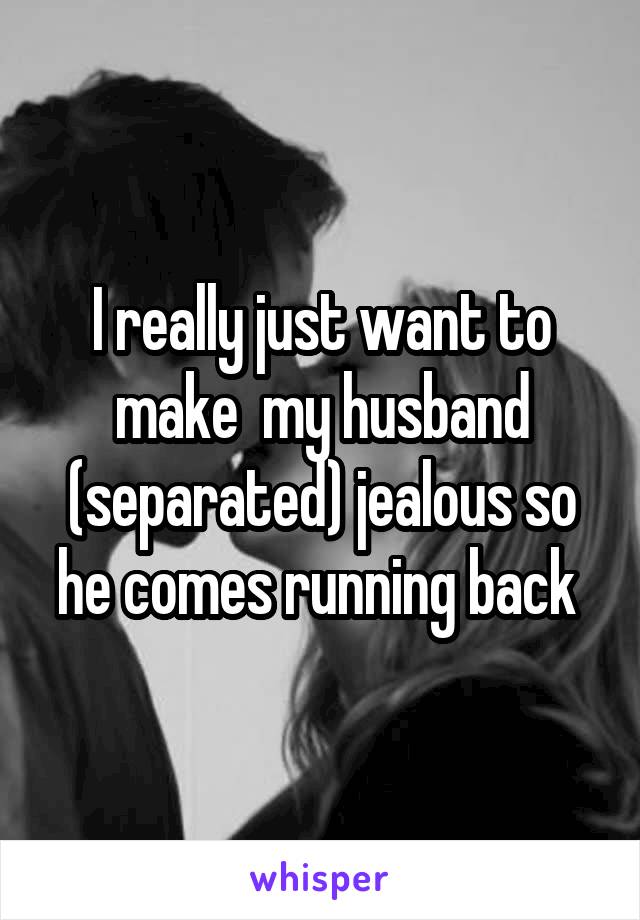 I really just want to make  my husband (separated) jealous so he comes running back 