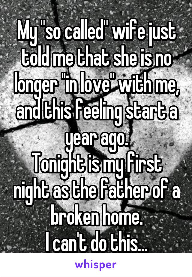 My "so called" wife just told me that she is no longer "in love" with me, and this feeling start a year ago.
Tonight is my first night as the father of a broken home.
I can't do this...