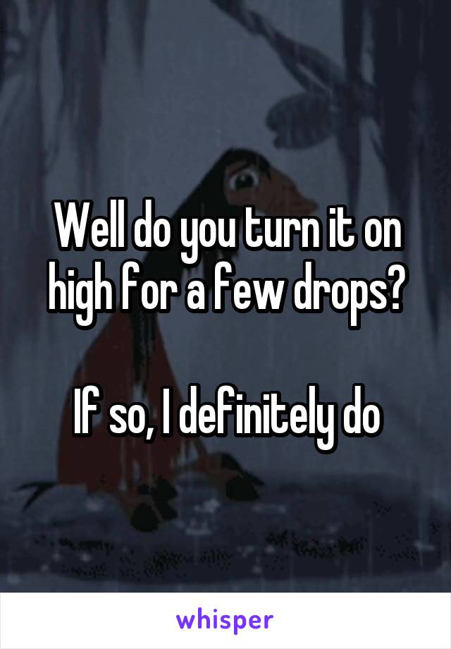 Well do you turn it on high for a few drops?

If so, I definitely do